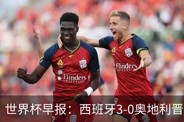 世界杯早报：西班牙3-0奥地利晋级16强，时隔16年淘汰赛再取胜
