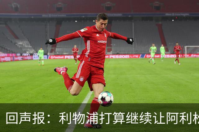 回声报：利物浦打算继续让阿利松当一门，马马尔达什维利想外租