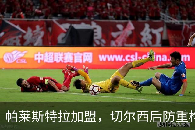 帕莱斯特拉加盟，切尔西后防重构利与弊，青训新星转型中卫有深意