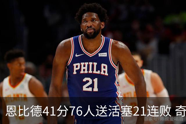 恩比德41分76人送活塞21连败 奇才负鹈鹕6连败