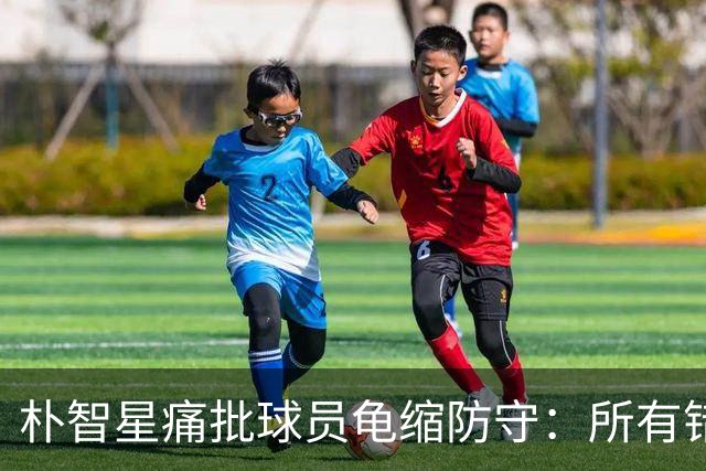 朴智星痛批球员龟缩防守：所有错误都源于韩国足球的发展方向