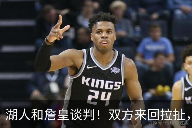 湖人和詹皇谈判！双方来回拉扯，有意14+10顶级中锋，曾要价小里