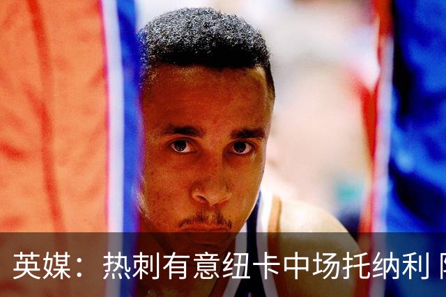 英媒：热刺有意纽卡中场托纳利 除巨额转会费外不会出售